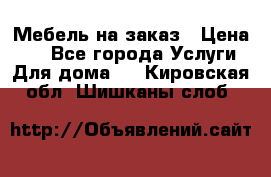 Мебель на заказ › Цена ­ 0 - Все города Услуги » Для дома   . Кировская обл.,Шишканы слоб.